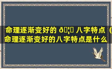 命理逐渐变好的 🦋 八字特点（命理逐渐变好的八字特点是什么 🦅 ）